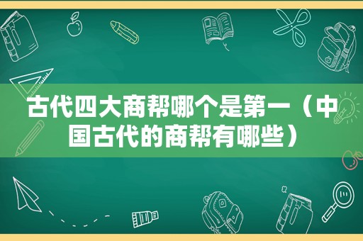 古代四大商帮哪个是第一（中国古代的商帮有哪些）