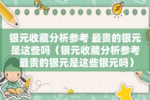 银元收藏分析参考 最贵的银元是这些吗（银元收藏分析参考 最贵的银元是这些银元吗）  第1张