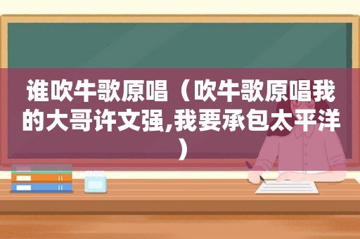 谁吹牛歌原唱（吹牛歌原唱我的大哥许文强,我要承包太平洋）