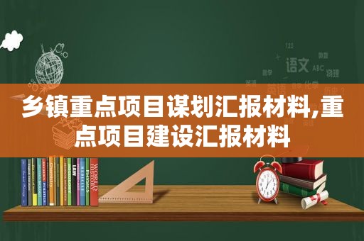 乡镇重点项目谋划汇报材料,重点项目建设汇报材料