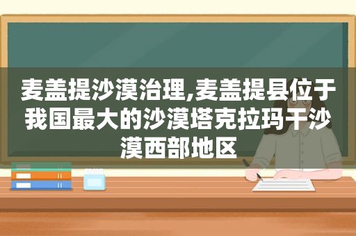 麦盖提沙漠治理,麦盖提县位于我国最大的沙漠塔克拉玛干沙漠西部地区