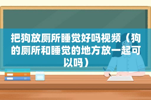 把狗放厕所睡觉好吗视频（狗的厕所和睡觉的地方放一起可以吗）