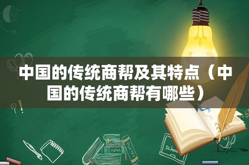 中国的传统商帮及其特点（中国的传统商帮有哪些）