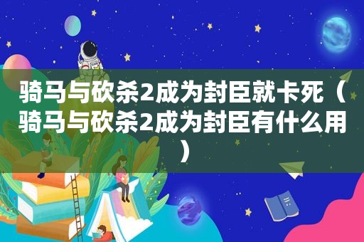 骑马与砍杀2成为封臣就卡死（骑马与砍杀2成为封臣有什么用）