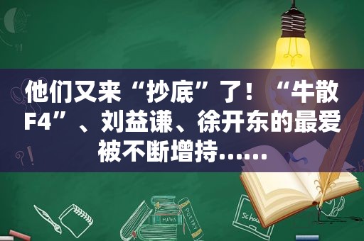 他们又来“抄底”了！“牛散F4”、刘益谦、徐开东的最爱被不断增持……