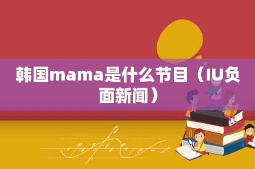 韩国mama是什么节目（IU负面新闻）