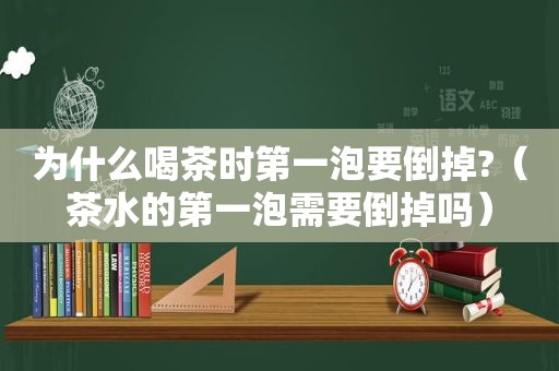 为什么喝茶时第一泡要倒掉?（茶水的第一泡需要倒掉吗）