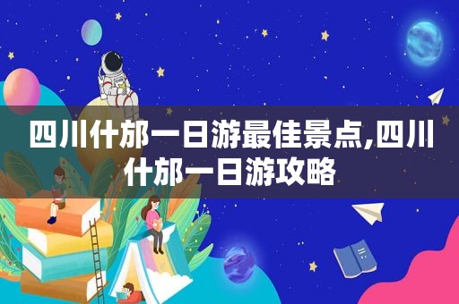 四川什邡一日游最佳景点,四川什邡一日游攻略