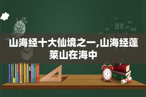 山海经十大仙境之一,山海经蓬莱山在海中