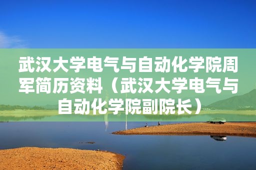 武汉大学电气与自动化学院周军简历资料（武汉大学电气与自动化学院副院长）