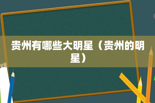 贵州有哪些大明星（贵州的明星）