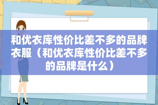 和优衣库性价比差不多的品牌衣服（和优衣库性价比差不多的品牌是什么）