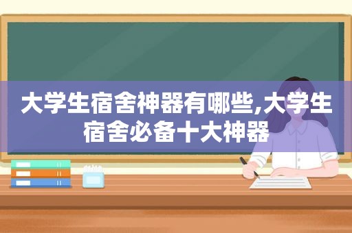 大学生宿舍神器有哪些,大学生宿舍必备十大神器