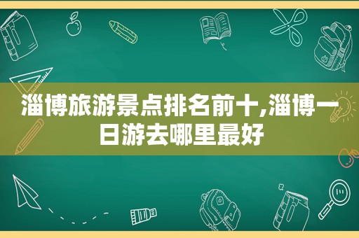 淄博旅游景点排名前十,淄博一日游去哪里最好