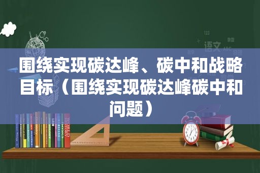 围绕实现碳达峰、碳中和战略目标（围绕实现碳达峰碳中和问题）  第1张