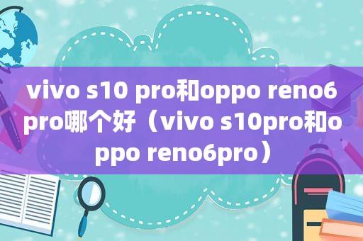 vivo s10 pro和oppo reno6pro哪个好（vivo s10pro和oppo reno6pro）  第1张