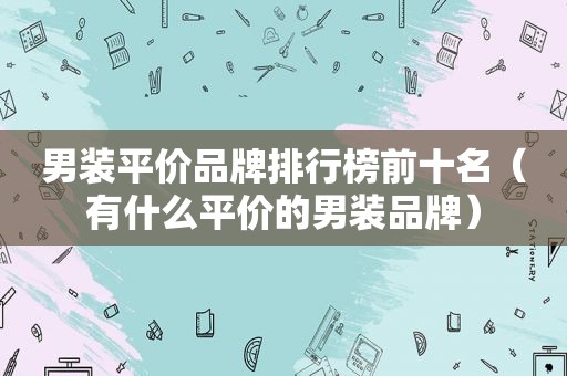 男装平价品牌排行榜前十名（有什么平价的男装品牌）