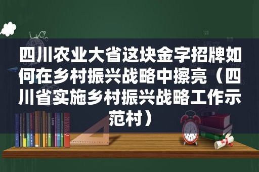 四川农业大省这块金字招牌如何在乡村振兴战略中擦亮（四川省实施乡村振兴战略工作示范村）