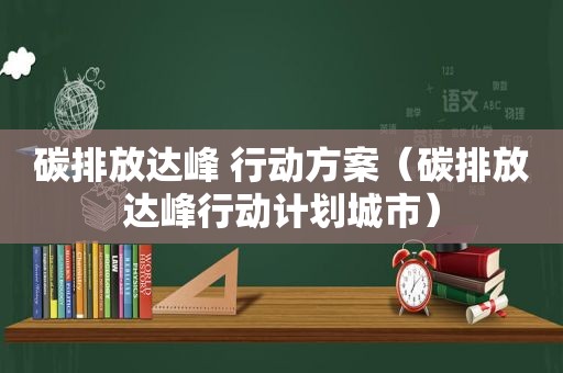 碳排放达峰 行动方案（碳排放达峰行动计划城市）