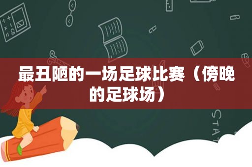 最丑陋的一场足球比赛（傍晚的足球场）