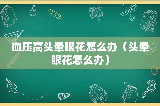 血压高头晕眼花怎么办（头晕眼花怎么办）