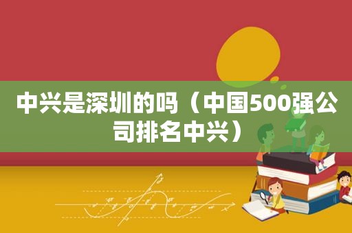 中兴是深圳的吗（中国500强公司排名中兴）