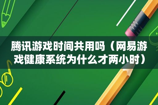 腾讯游戏时间共用吗（网易游戏健康系统为什么才两小时）