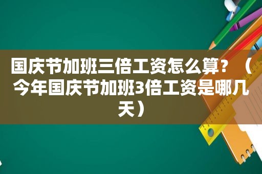 国庆节加班三倍工资怎么算？（今年国庆节加班3倍工资是哪几天）