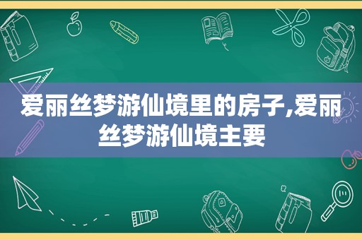 爱丽丝梦游仙境里的房子,爱丽丝梦游仙境主要