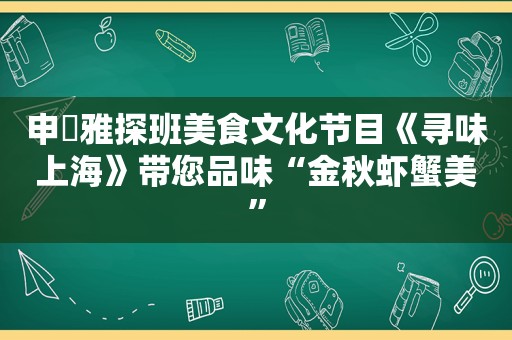 申䒕雅探班美食文化节目《寻味上海》带您品味“金秋虾蟹美”