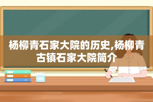 杨柳青石家大院的历史,杨柳青古镇石家大院简介