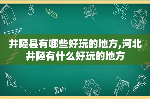 井陉县有哪些好玩的地方,河北井陉有什么好玩的地方