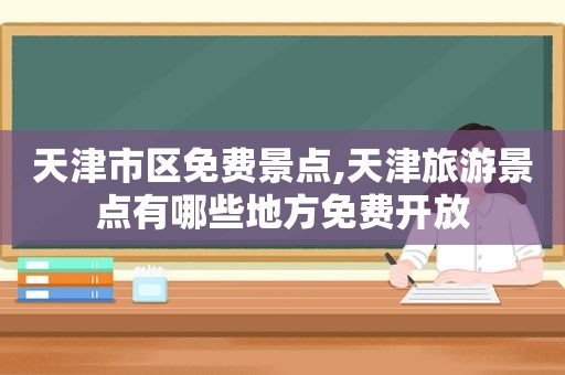 天津市区免费景点,天津旅游景点有哪些地方免费开放