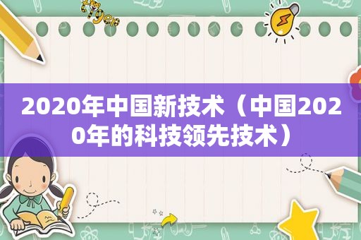 2020年中国新技术（中国2020年的科技领先技术）