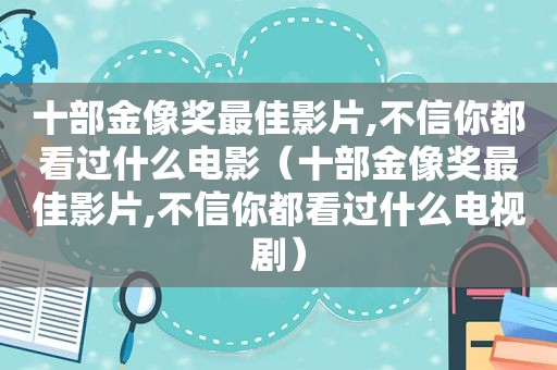 十部金像奖最佳影片,不信你都看过什么电影（十部金像奖最佳影片,不信你都看过什么电视剧）