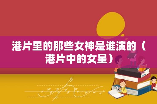 港片里的那些女神是谁演的（港片中的女星）