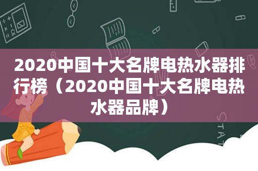 2020中国十大名牌电热水器排行榜（2020中国十大名牌电热水器品牌）