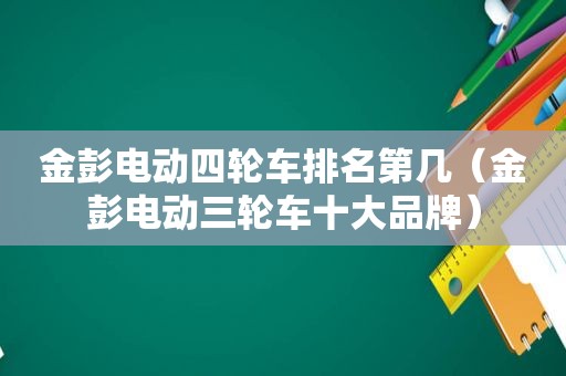 金彭电动四轮车排名第几（金彭电动三轮车十大品牌）