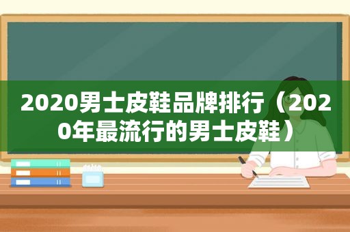 2020男士皮鞋品牌排行（2020年最流行的男士皮鞋）