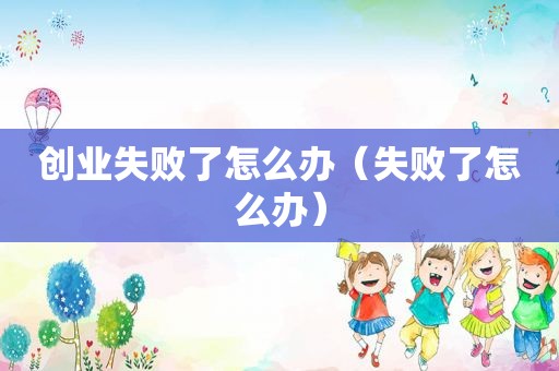 创业失败了怎么办（失败了怎么办）