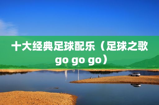 十大经典足球配乐（足球之歌 go go go）