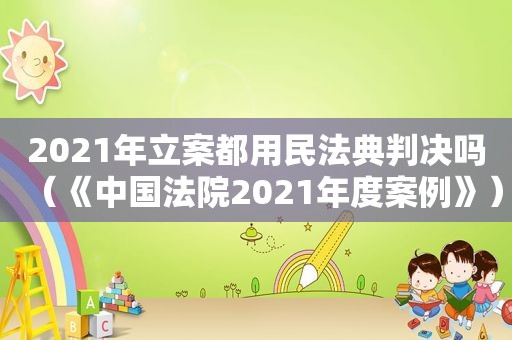 2021年立案都用民法典判决吗（《中国法院2021年度案例》）