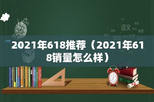 2021年618推荐（2021年618销量怎么样）