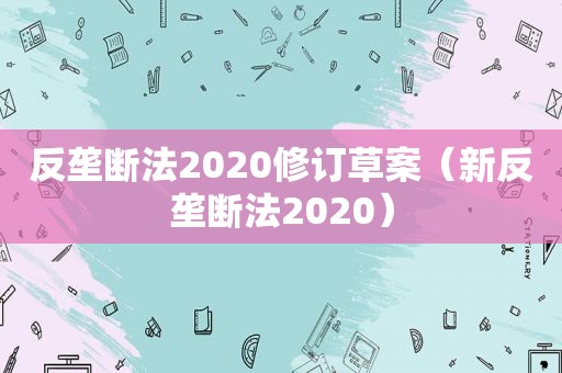 反垄断法2020修订草案（新反垄断法2020）