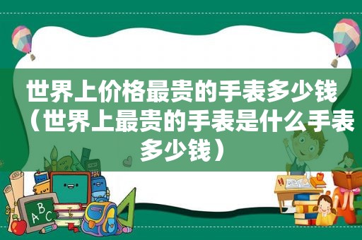 世界上价格最贵的手表多少钱（世界上最贵的手表是什么手表多少钱）