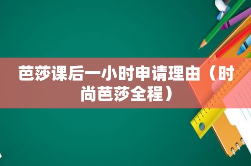 芭莎课后一小时申请理由（时尚芭莎全程）