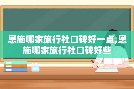 恩施哪家旅行社口碑好一点,恩施哪家旅行社口碑好些