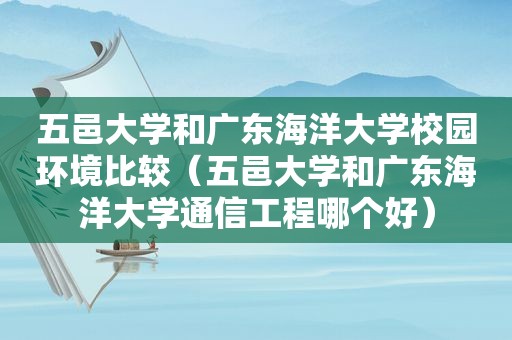 五邑大学和广东海洋大学校园环境比较（五邑大学和广东海洋大学通信工程哪个好）