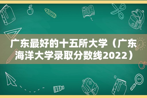 广东最好的十五所大学（广东海洋大学录取分数线2022）