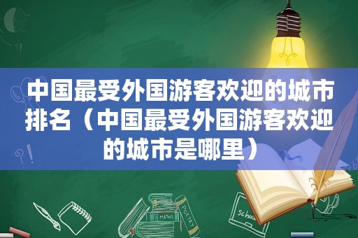 中国最受外国游客欢迎的城市排名（中国最受外国游客欢迎的城市是哪里）